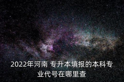 2022年河南 專升本填報(bào)的本科專業(yè)代號在哪里查