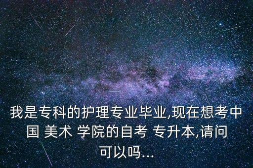 我是?？频淖o(hù)理專業(yè)畢業(yè),現(xiàn)在想考中國 美術(shù) 學(xué)院的自考 專升本,請問可以嗎...