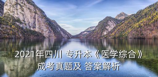 2021年四川 專升本《醫(yī)學(xué)綜合》成考真題及 答案解析