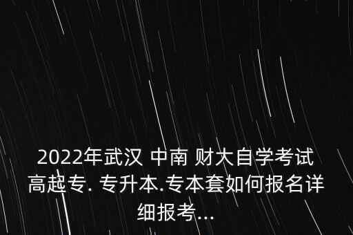 2022年武漢 中南 財大自學(xué)考試高起專. 專升本.專本套如何報名詳細(xì)報考...