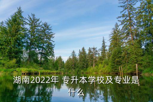 湖南2022年 專升本學(xué)校及專業(yè)是什么