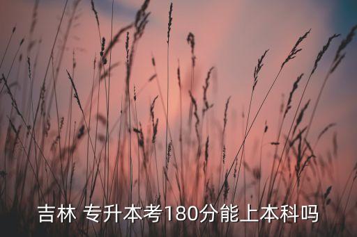 吉林 專升本考180分能上本科嗎