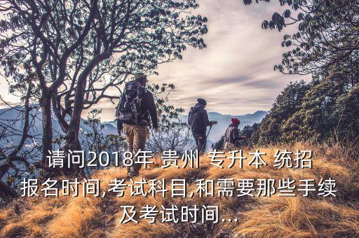 請問2018年 貴州 專升本 統(tǒng)招報名時間,考試科目,和需要那些手續(xù)及考試時間...