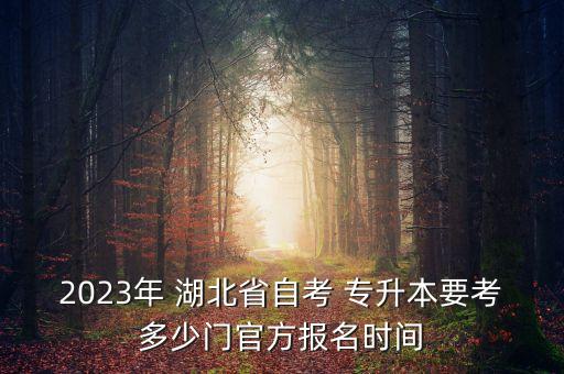 2023年 湖北省自考 專升本要考多少門官方報(bào)名時(shí)間