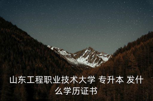 山東工程職業(yè)技術(shù)大學(xué) 專升本 發(fā)什么學(xué)歷證書(shū)