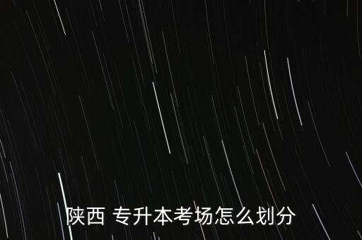 陜西 專升本考場(chǎng)怎么劃分