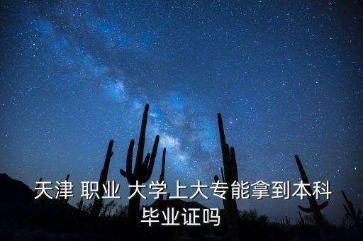  天津 職業(yè) 大學(xué)上大專能拿到本科畢業(yè)證嗎