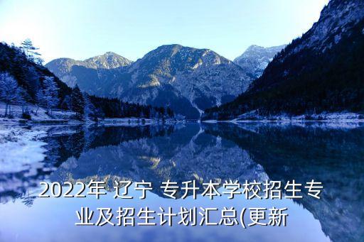 2022年 遼寧 專升本學(xué)校招生專業(yè)及招生計(jì)劃匯總(更新