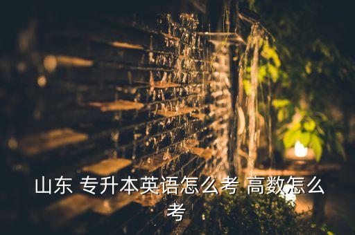  山東 專升本英語怎么考 高數(shù)怎么考