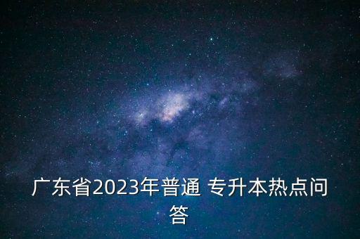 廣東省2023年普通 專升本熱點問答