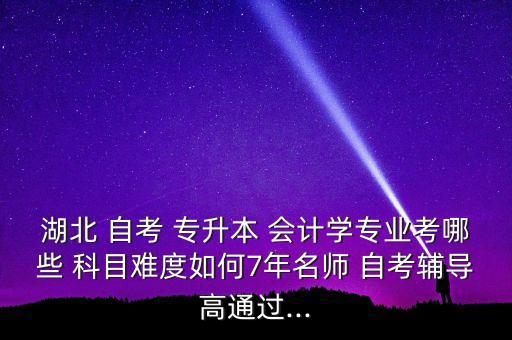 湖北 自考 專升本 會計學(xué)專業(yè)考哪些 科目難度如何7年名師 自考輔導(dǎo)高通過...