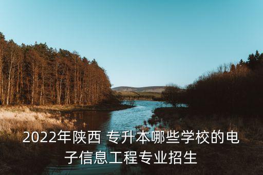 2022年陜西 專升本哪些學(xué)校的電子信息工程專業(yè)招生