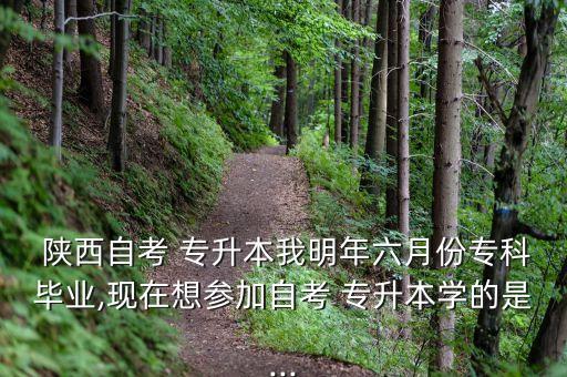  陜西自考 專升本我明年六月份專科畢業(yè),現(xiàn)在想?yún)⒓幼钥?專升本學(xué)的是...