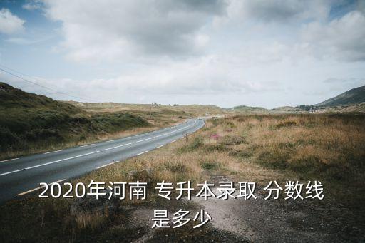 2020年河南 專升本錄取 分數(shù)線是多少