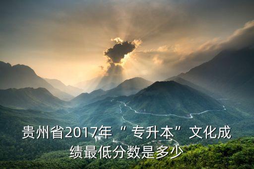 貴州省2017年“ 專(zhuān)升本”文化成績(jī)最低分?jǐn)?shù)是多少