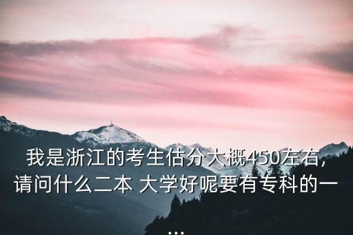 我是浙江的考生估分大概450左右,請(qǐng)問(wèn)什么二本 大學(xué)好呢要有?？频囊?..