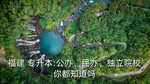 福建 專升本:公辦、民辦、獨立院校你都知道嗎