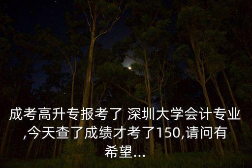 成考高升專報考了 深圳大學會計專業(yè),今天查了成績才考了150,請問有希望...