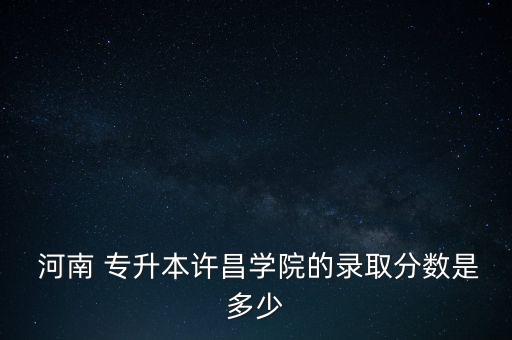  河南 專升本許昌學(xué)院的錄取分?jǐn)?shù)是多少