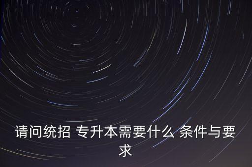 請問統(tǒng)招 專升本需要什么 條件與要求