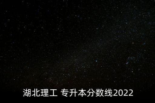  湖北理工 專升本分?jǐn)?shù)線2022