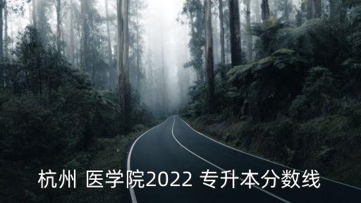 杭州 醫(yī)學(xué)院2022 專升本分?jǐn)?shù)線