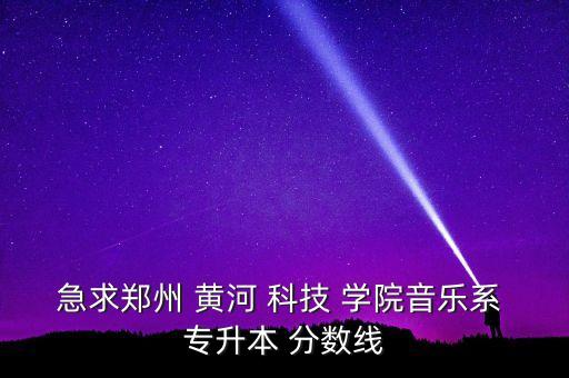 急求鄭州 黃河 科技 學(xué)院音樂系 專升本 分?jǐn)?shù)線