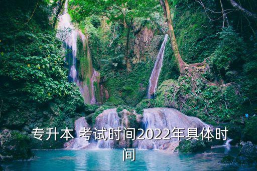  專升本 考試時間2022年具體時間