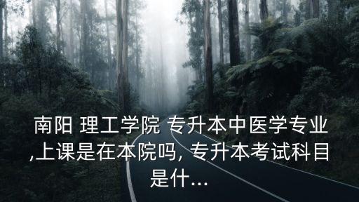  南陽 理工學(xué)院 專升本中醫(yī)學(xué)專業(yè),上課是在本院?jiǎn)? 專升本考試科目是什...