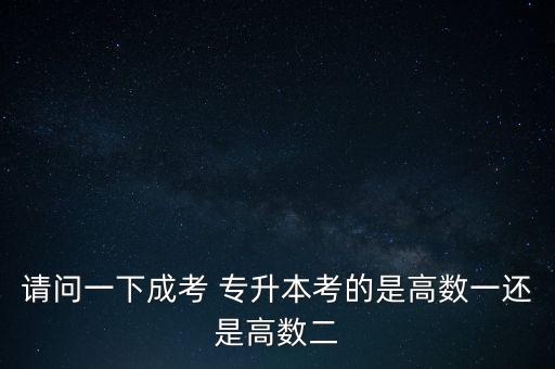 請問一下成考 專升本考的是高數(shù)一還是高數(shù)二