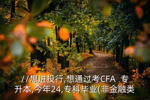 http://想進(jìn)投行,想通過考CFA  專升本,今年24,?？飘厴I(yè)(非金融類