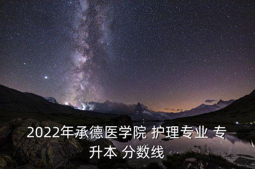 2022年承德醫(yī)學(xué)院 護理專業(yè) 專升本 分數(shù)線