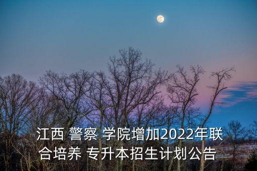  江西 警察 學(xué)院增加2022年聯(lián)合培養(yǎng) 專升本招生計劃公告