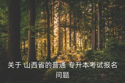 關(guān)于 山西省的普通 專升本考試報名問題