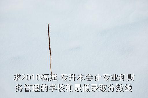 求2010福建 專升本會(huì)計(jì)專業(yè)和財(cái)務(wù)管理的學(xué)校和最低錄取分?jǐn)?shù)線