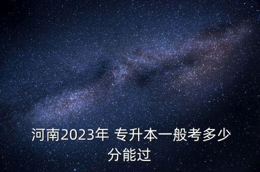  河南2023年 專升本一般考多少分能過