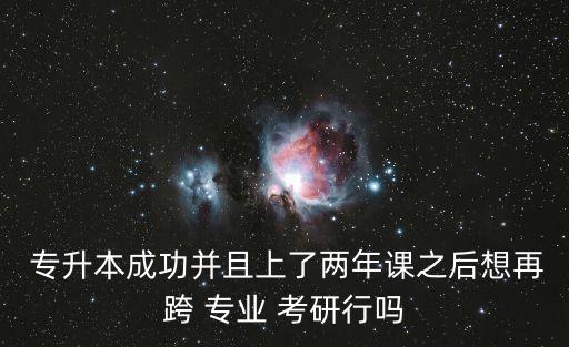  專升本成功并且上了兩年課之后想再跨 專業(yè) 考研行嗎