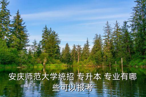 安慶師范大學(xué)統(tǒng)招 專升本 專業(yè)有哪些可以報(bào)考