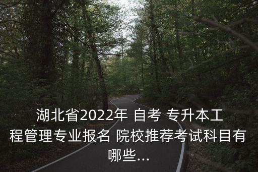  湖北省2022年 自考 專升本工程管理專業(yè)報(bào)名 院校推薦考試科目有哪些...