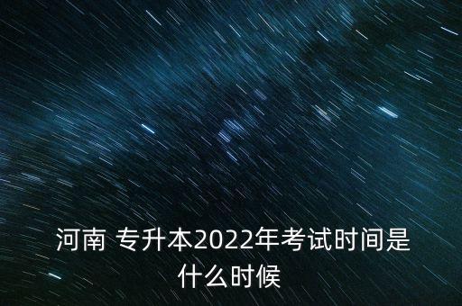  河南 專升本2022年考試時間是什么時候