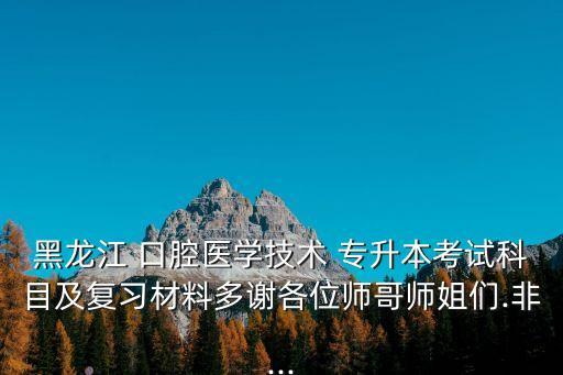 黑龍江 口腔醫(yī)學技術 專升本考試科目及復習材料多謝各位師哥師姐們.非...