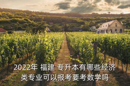 2022年 福建 專升本有哪些經(jīng)濟類專業(yè)可以報考要考數(shù)學嗎