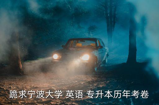 跪求寧波大學(xué) 英語(yǔ) 專升本歷年考卷