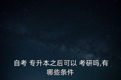  自考 專升本之后可以 考研嗎,有哪些條件