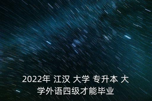 2022年 江漢 大學(xué) 專升本 大學(xué)外語四級(jí)才能畢業(yè)