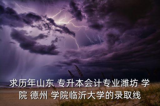 求歷年山東 專升本會計專業(yè)濰坊 學(xué)院 德州 學(xué)院臨沂大學(xué)的錄取線