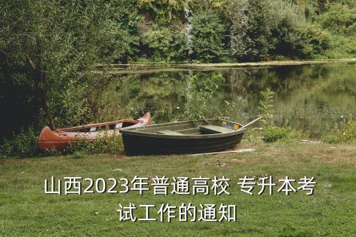  山西2023年普通高校 專升本考試工作的通知