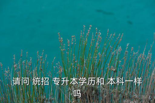 請(qǐng)問 統(tǒng)招 專升本學(xué)歷和 本科一樣嗎