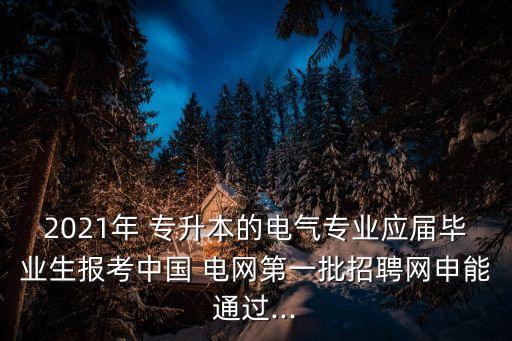 2021年 專升本的電氣專業(yè)應(yīng)屆畢業(yè)生報考中國 電網(wǎng)第一批招聘網(wǎng)申能通過...