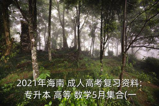 2021年海南 成人高考復習資料: 專升本 高等 數(shù)學5月集合(一